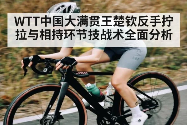 WTT中国大满贯王楚钦反手拧拉与相持环节技战术全面分析（c7c7）