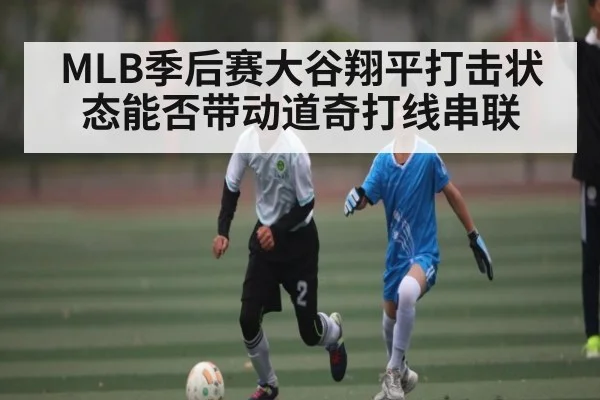 MLB季后赛大谷翔平打击状态能否带动道奇打线串联（c7c7）
