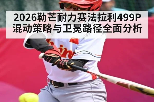 2026勒芒耐力赛法拉利499P混动策略与卫冕路径全面分析（c7c7）